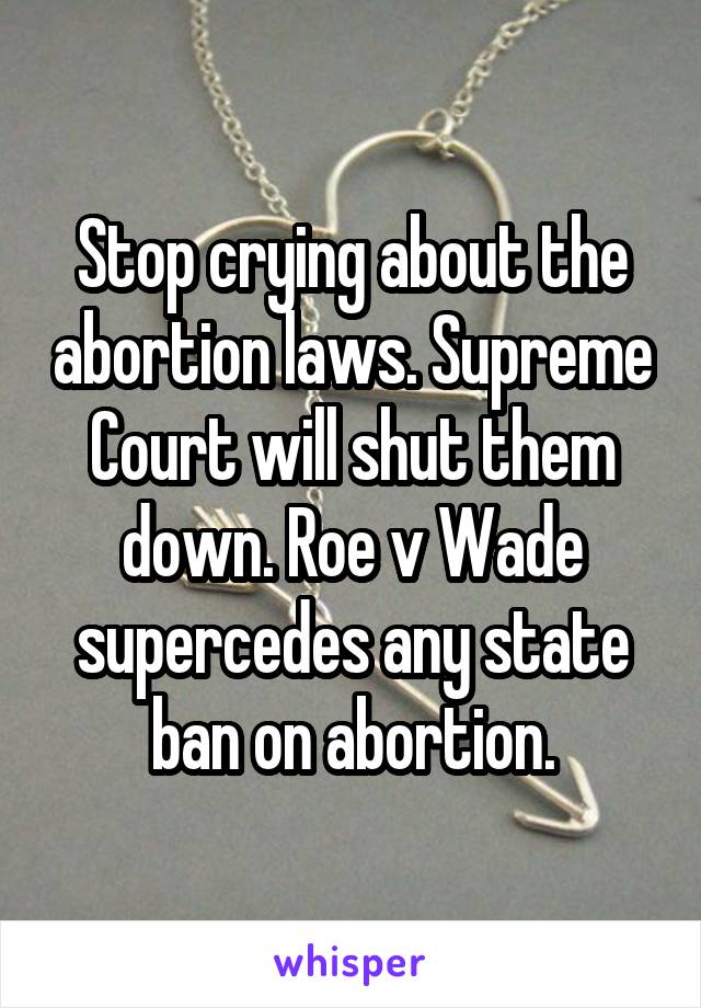 Stop crying about the abortion laws. Supreme Court will shut them down. Roe v Wade supercedes any state ban on abortion.