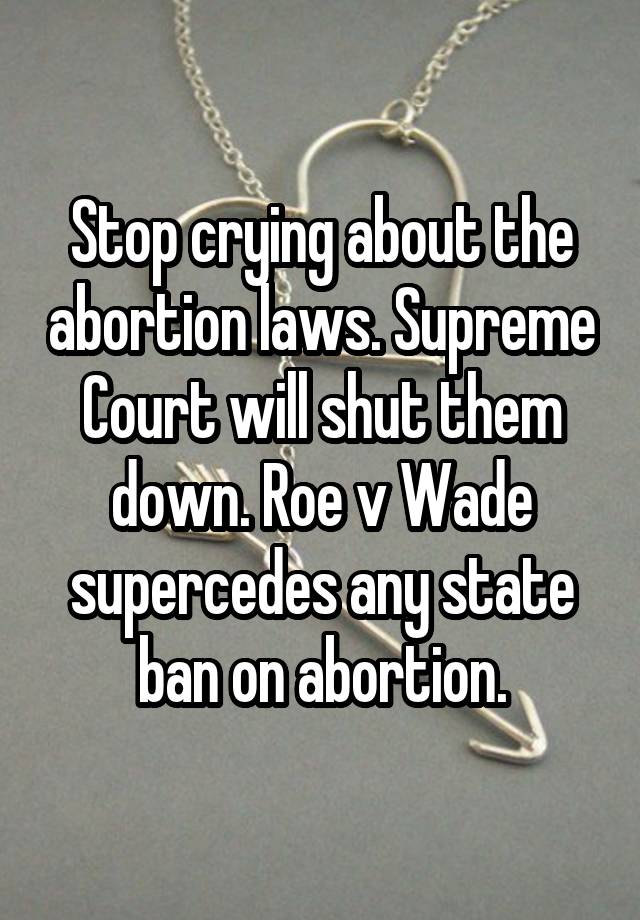 Stop crying about the abortion laws. Supreme Court will shut them down. Roe v Wade supercedes any state ban on abortion.