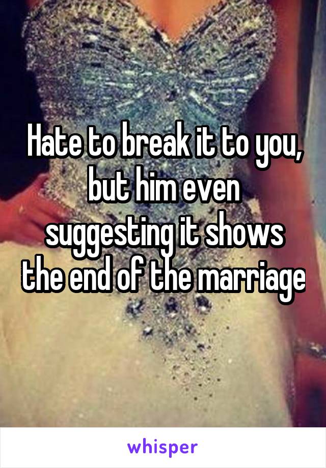 Hate to break it to you, but him even suggesting it shows the end of the marriage 