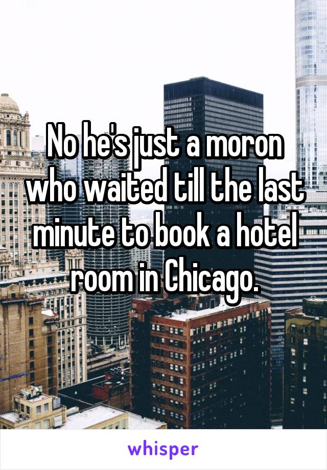 No he's just a moron who waited till the last minute to book a hotel room in Chicago.
