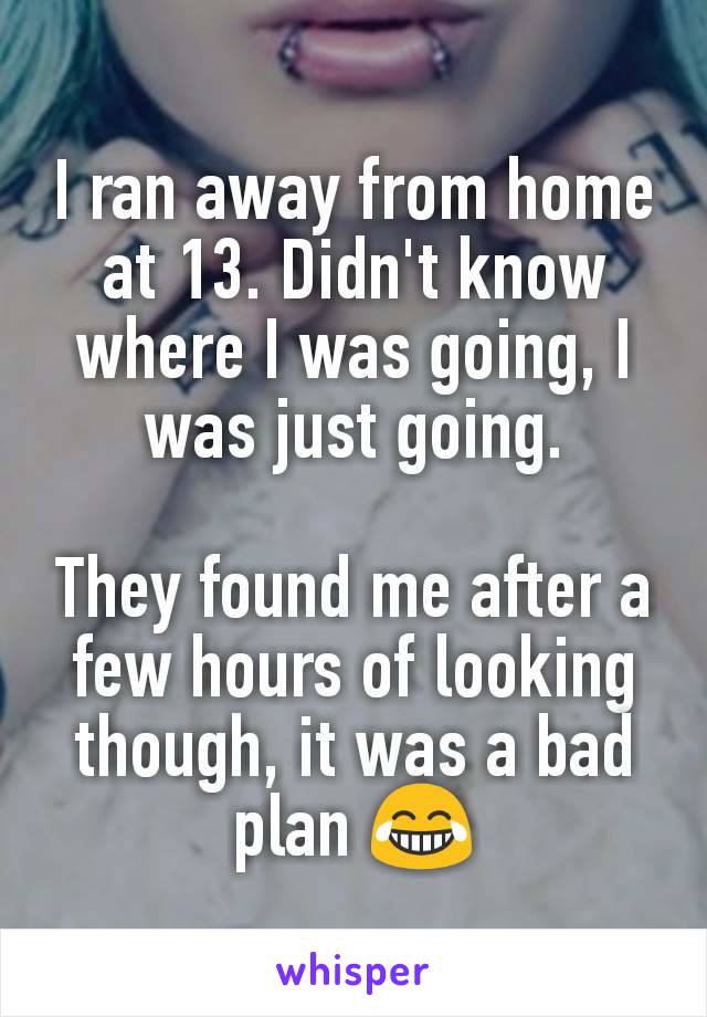 I ran away from home at 13. Didn't know where I was going, I was just going.

They found me after a few hours of looking though, it was a bad plan 😂