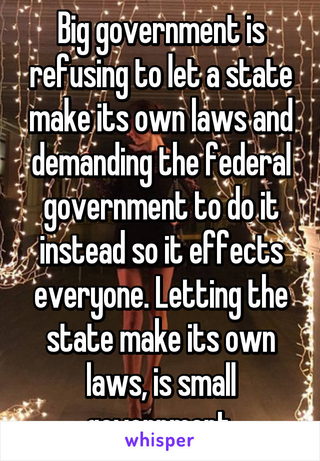 Big government is refusing to let a state make its own laws and demanding the federal government to do it instead so it effects everyone. Letting the state make its own laws, is small government.