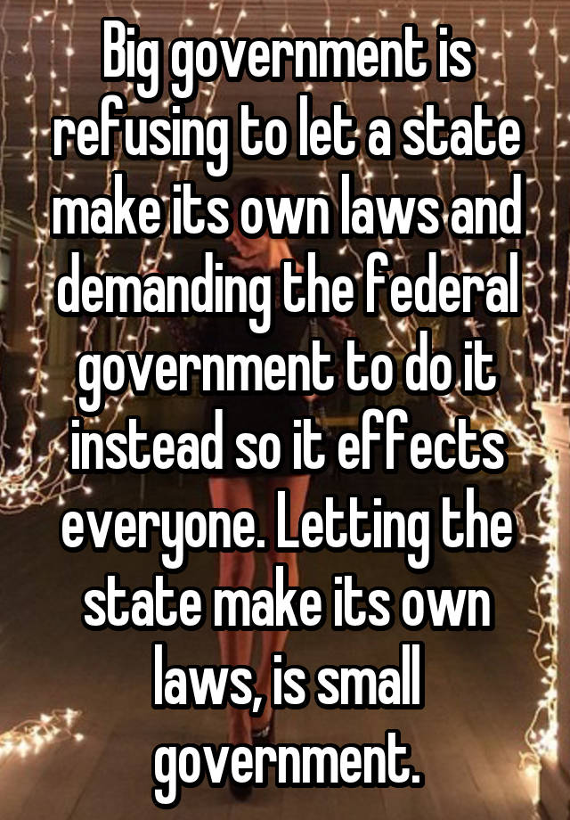 Big government is refusing to let a state make its own laws and demanding the federal government to do it instead so it effects everyone. Letting the state make its own laws, is small government.