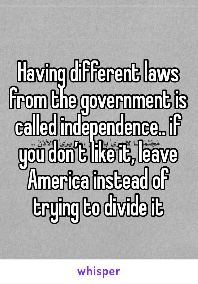 Having different laws from the government is called independence.. if you don’t like it, leave America instead of trying to divide it 