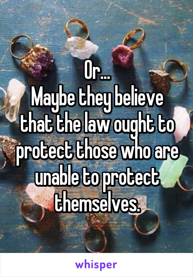 Or...
Maybe they believe that the law ought to protect those who are unable to protect themselves.