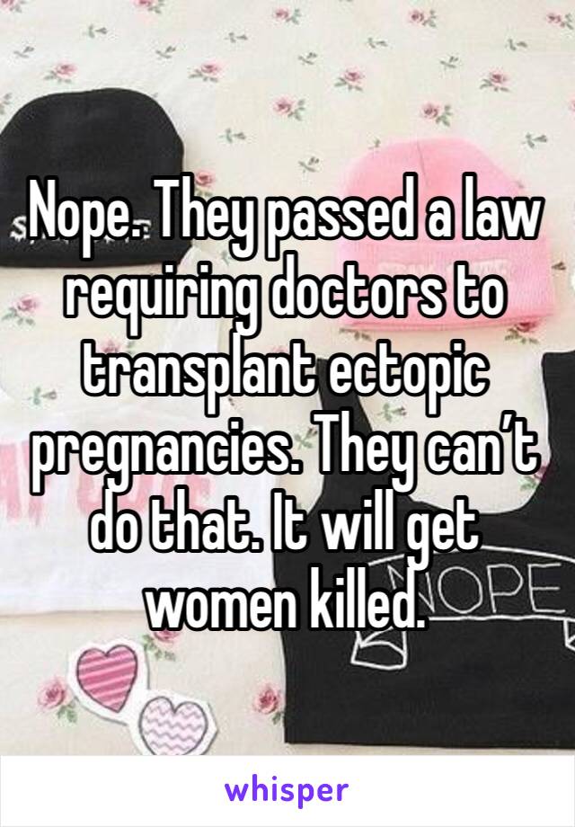 Nope. They passed a law requiring doctors to transplant ectopic pregnancies. They can’t do that. It will get women killed. 