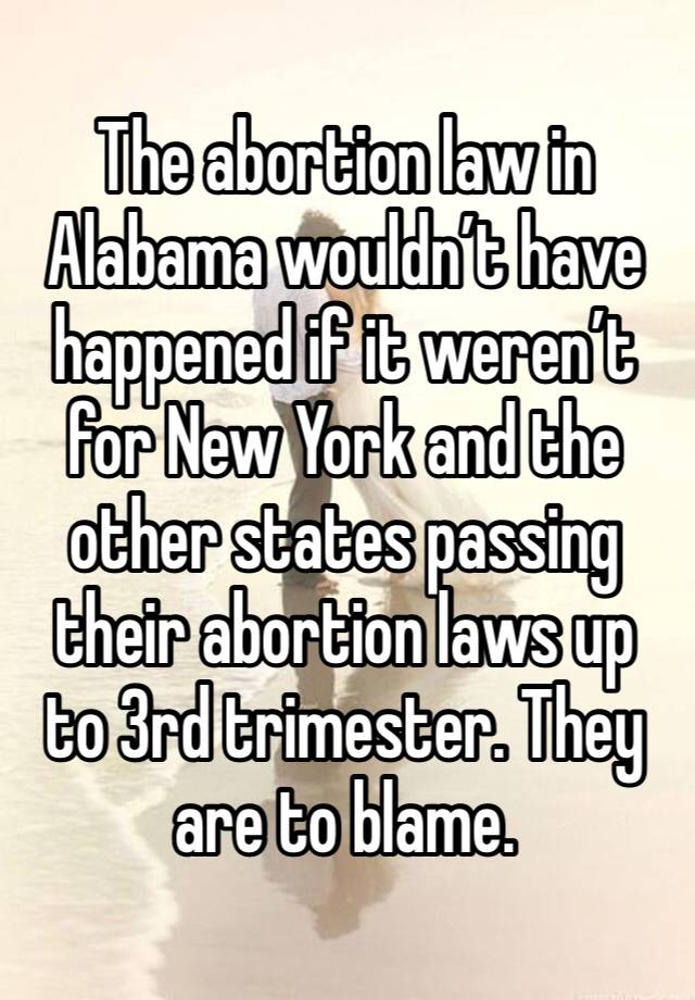 The abortion law in Alabama wouldn’t have happened if it weren’t for New York and the other states passing their abortion laws up to 3rd trimester. They are to blame. 