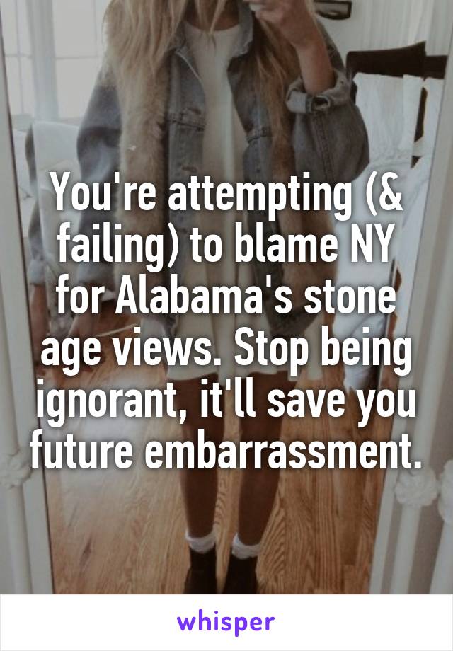 You're attempting (& failing) to blame NY for Alabama's stone age views. Stop being ignorant, it'll save you future embarrassment.