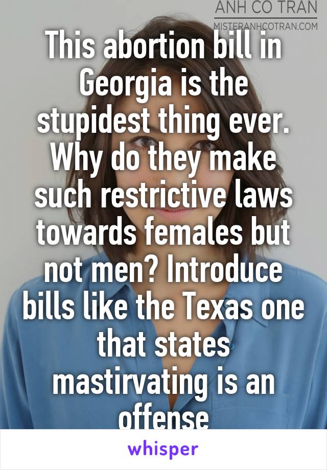 This abortion bill in Georgia is the stupidest thing ever. Why do they make such restrictive laws towards females but not men? Introduce bills like the Texas one that states mastirvating is an offense