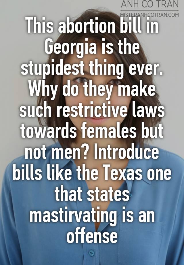 This abortion bill in Georgia is the stupidest thing ever. Why do they make such restrictive laws towards females but not men? Introduce bills like the Texas one that states mastirvating is an offense