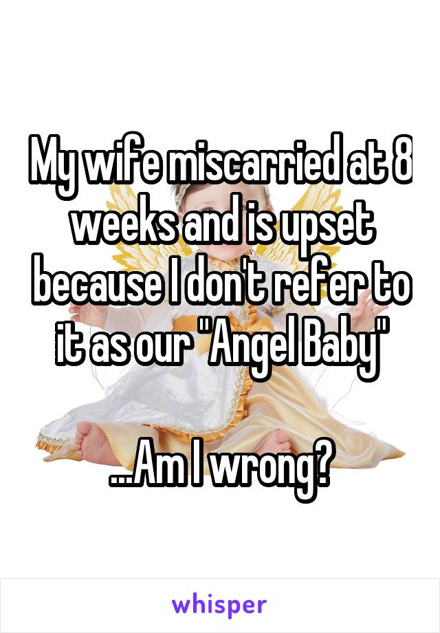 My wife miscarried at 8 weeks and is upset because I don't refer to it as our "Angel Baby"

...Am I wrong?