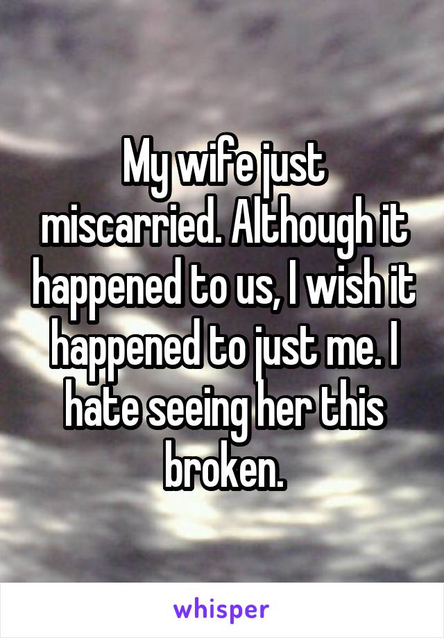 My wife just miscarried. Although it happened to us, I wish it happened to just me. I hate seeing her this broken.