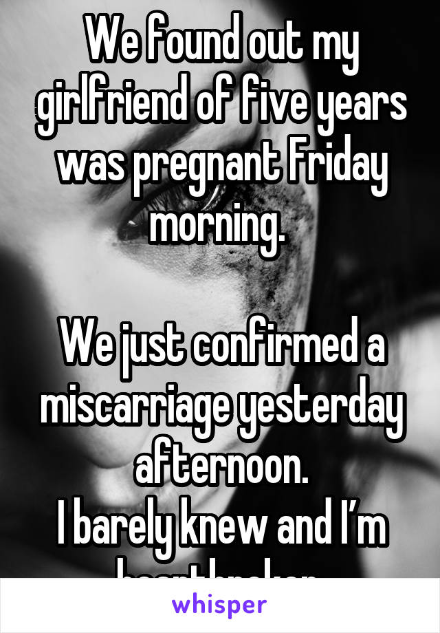 We found out my girlfriend of five years was pregnant Friday morning. 

We just confirmed a miscarriage yesterday afternoon.
I barely knew and I’m heartbroken.
