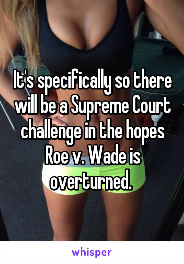 It's specifically so there will be a Supreme Court challenge in the hopes Roe v. Wade is overturned. 