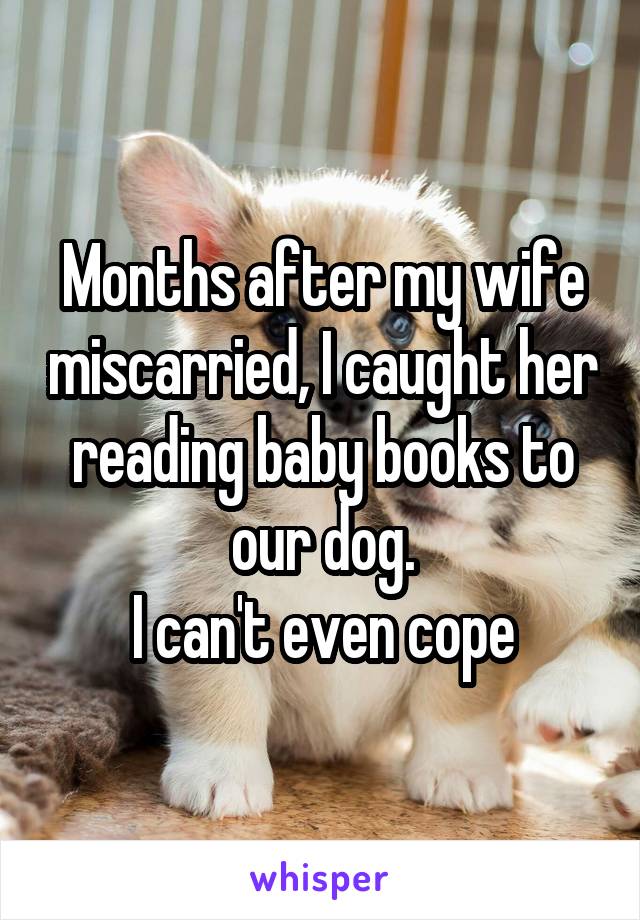 Months after my wife miscarried, I caught her reading baby books to our dog.
I can't even cope