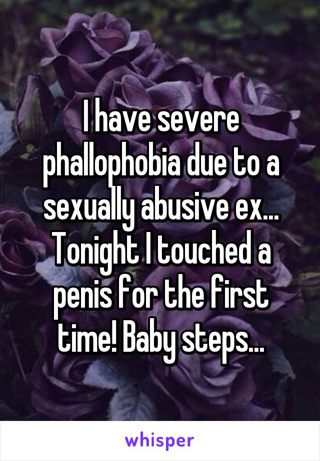 I have severe phallophobia due to a sexually abusive ex... Tonight I touched a penis for the first time! Baby steps...