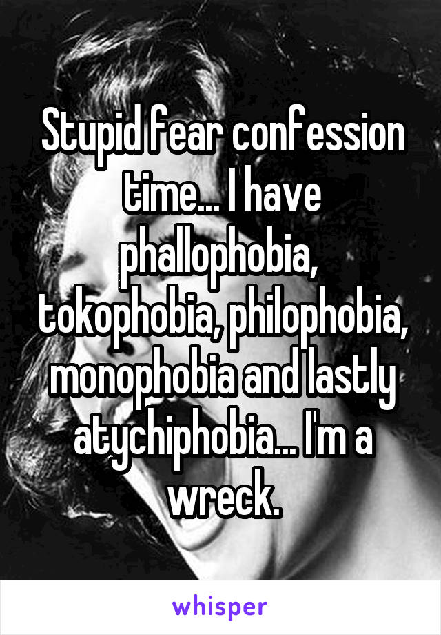 Stupid fear confession time... I have phallophobia,  tokophobia, philophobia, monophobia and lastly atychiphobia... I'm a wreck.