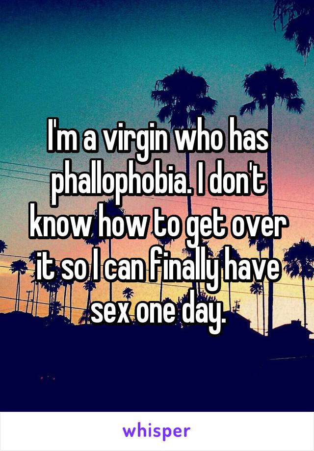 I'm a virgin who has phallophobia. I don't know how to get over it so I can finally have sex one day.