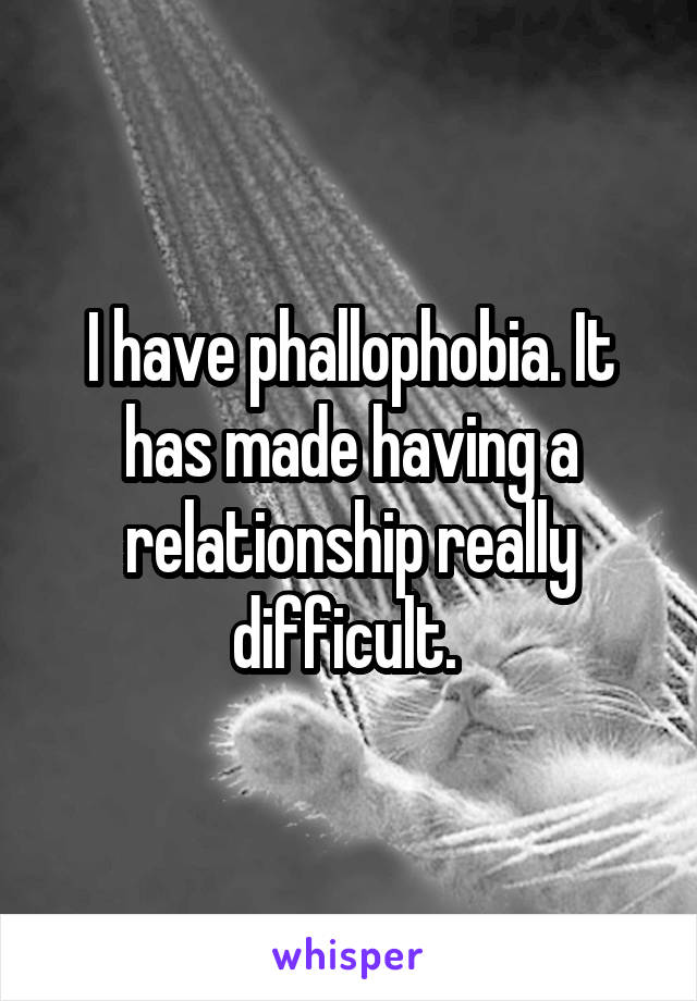 I have phallophobia. It has made having a relationship really difficult. 