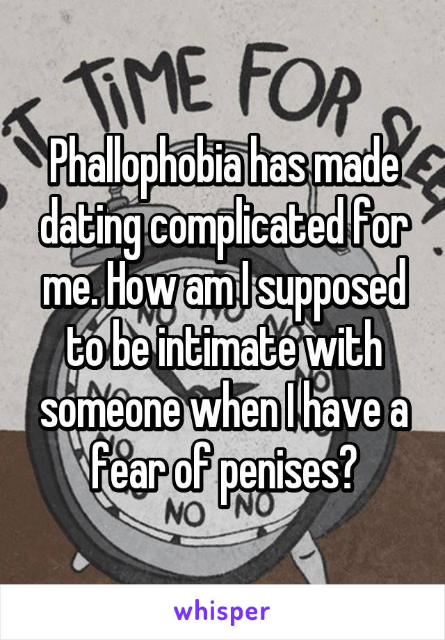 Phallophobia has made dating complicated for me. How am I supposed to be intimate with someone when I have a fear of penises?