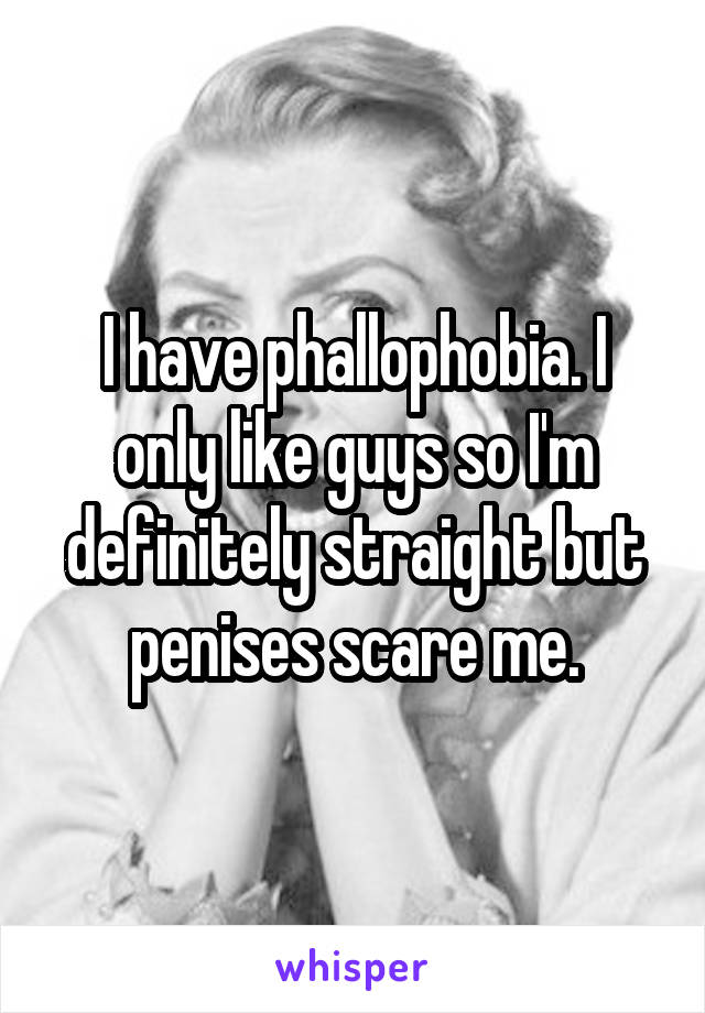 I have phallophobia. I only like guys so I'm definitely straight but penises scare me.