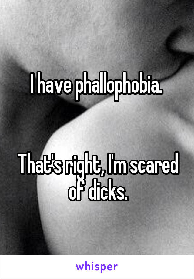 I have phallophobia. 


That's right, I'm scared of dicks.