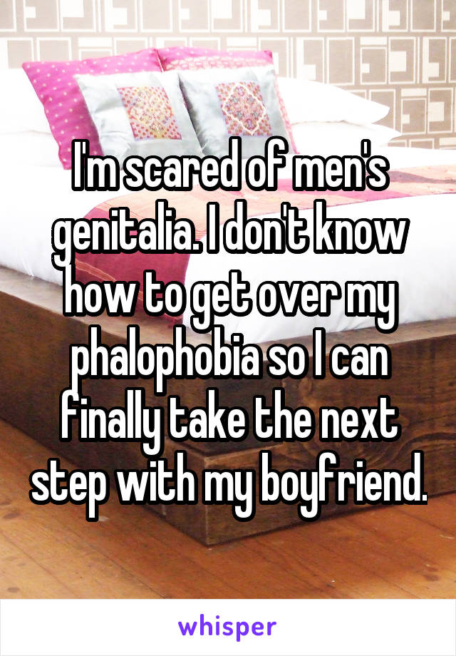 I'm scared of men's genitalia. I don't know how to get over my phalophobia so I can finally take the next step with my boyfriend.