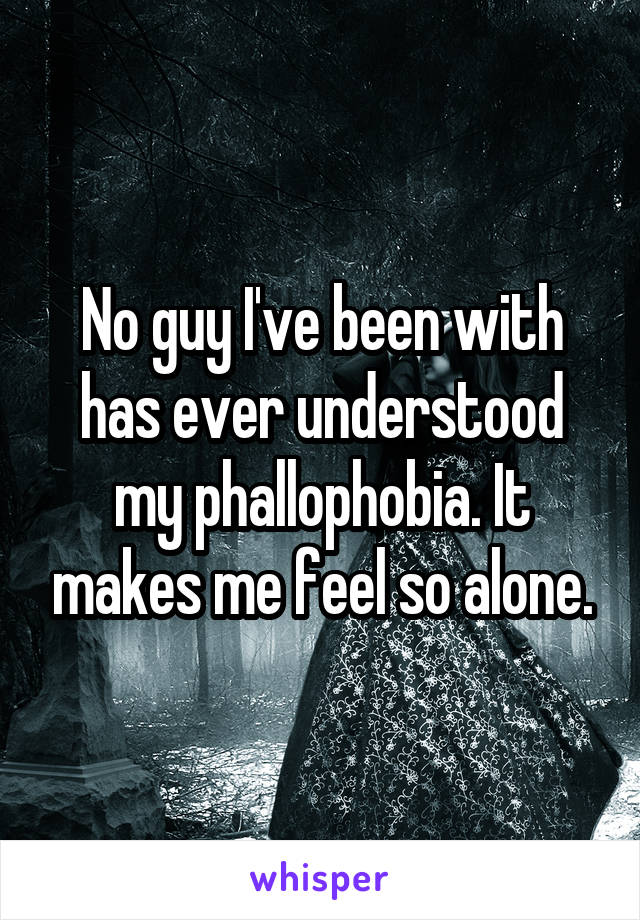 No guy I've been with has ever understood my phallophobia. It makes me feel so alone.