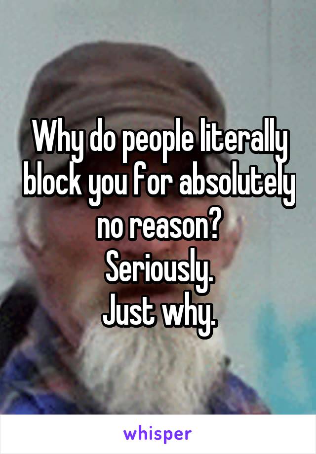 Why do people literally block you for absolutely no reason?
Seriously.
Just why.