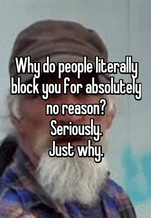 Why do people literally block you for absolutely no reason?
Seriously.
Just why.