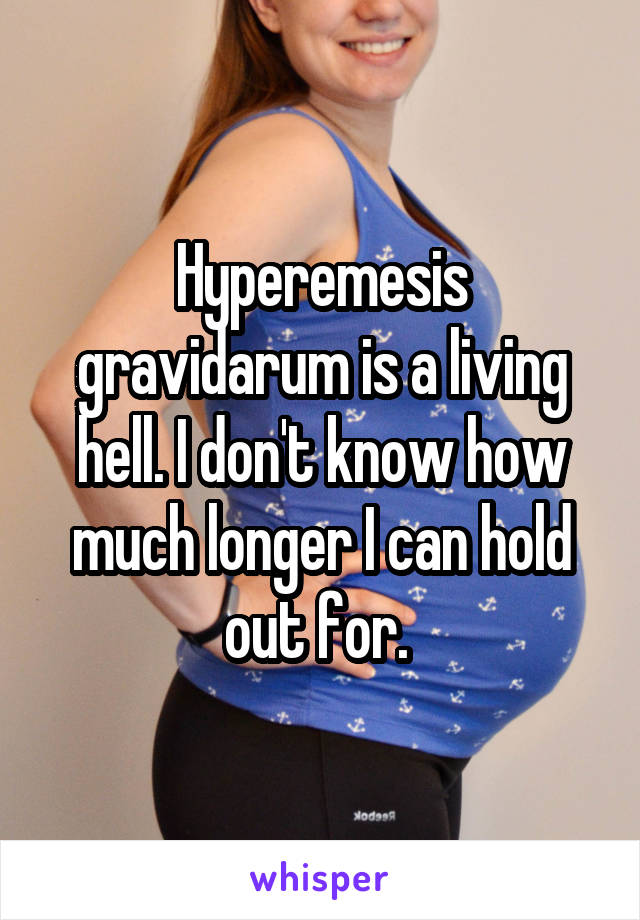 Hyperemesis gravidarum is a living hell. I don't know how much longer I can hold out for. 