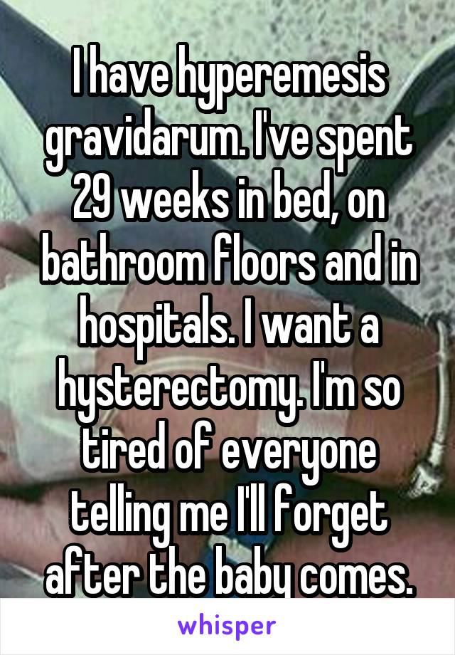 I have hyperemesis gravidarum. I've spent 29 weeks in bed, on bathroom floors and in hospitals. I want a hysterectomy. I'm so tired of everyone telling me I'll forget after the baby comes.