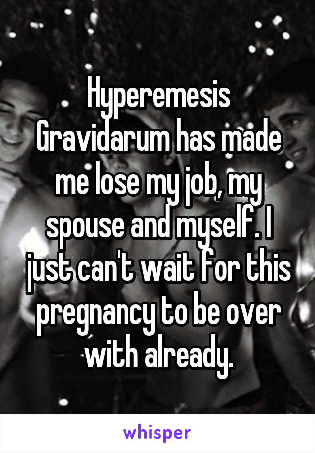 Hyperemesis Gravidarum has made me lose my job, my spouse and myself. I just can't wait for this pregnancy to be over with already.