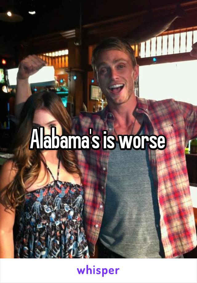 Alabama's is worse 