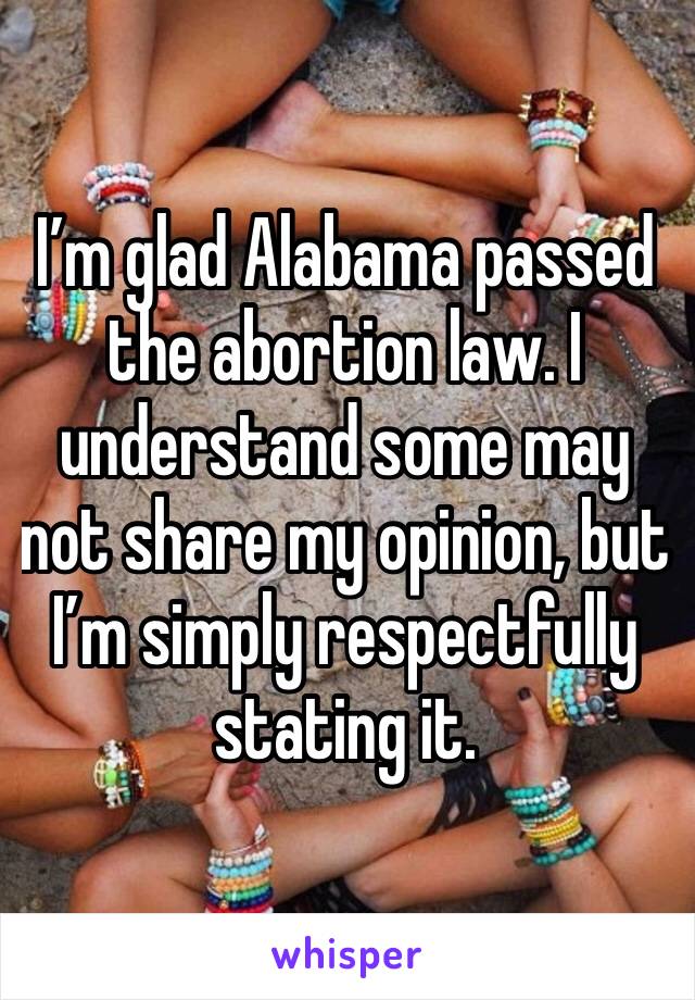 I’m glad Alabama passed the abortion law. I understand some may not share my opinion, but I’m simply respectfully stating it.