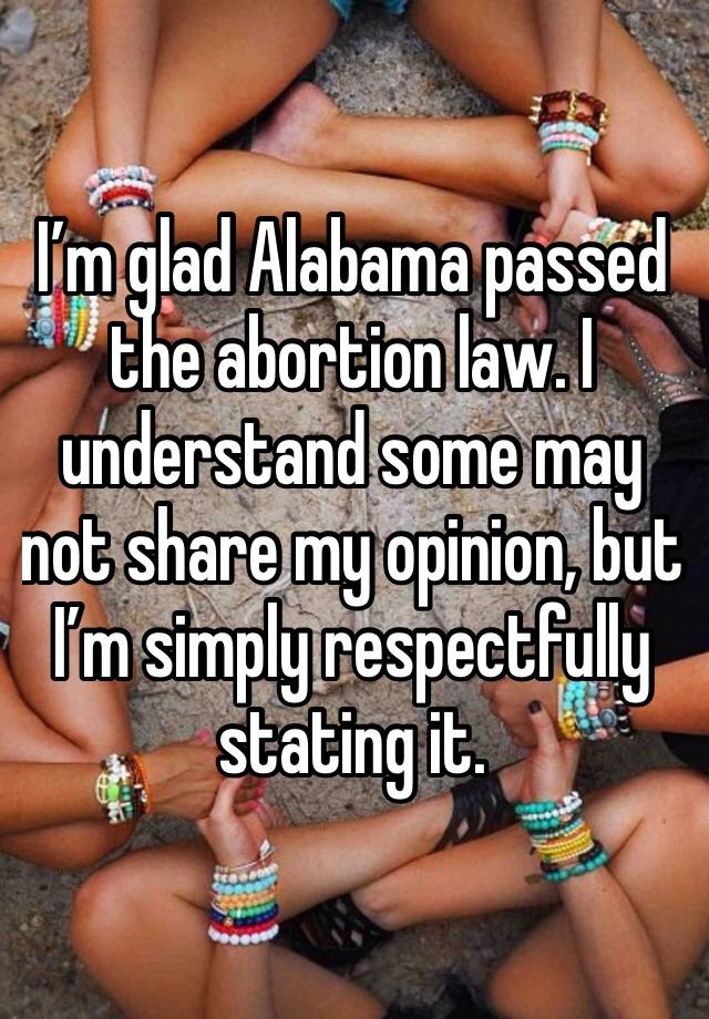 I’m glad Alabama passed the abortion law. I understand some may not share my opinion, but I’m simply respectfully stating it.