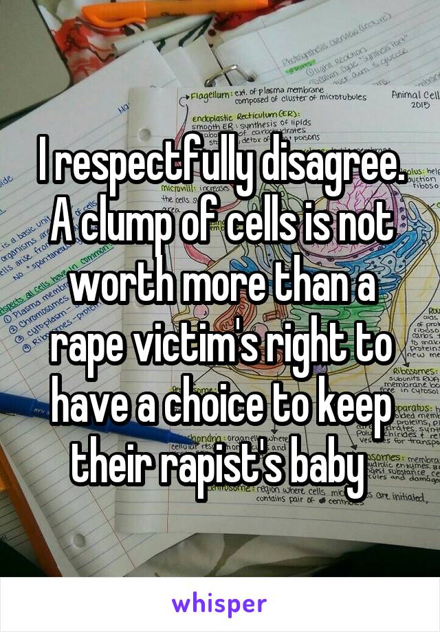 I respectfully disagree. A clump of cells is not worth more than a rape victim's right to have a choice to keep their rapist's baby 