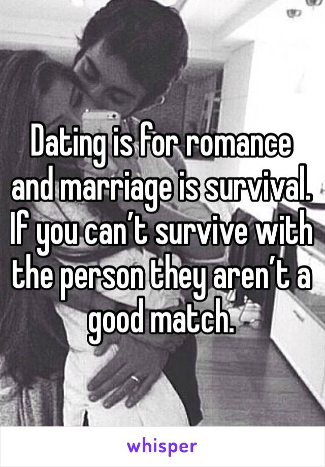 Dating is for romance and marriage is survival. If you can’t survive with the person they aren’t a good match. 