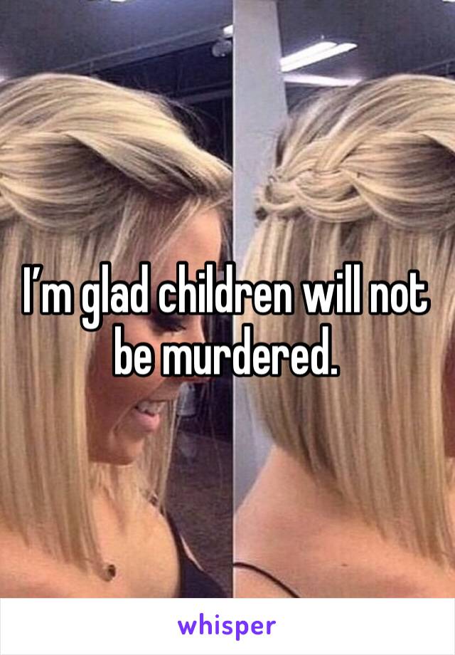 I’m glad children will not be murdered. 