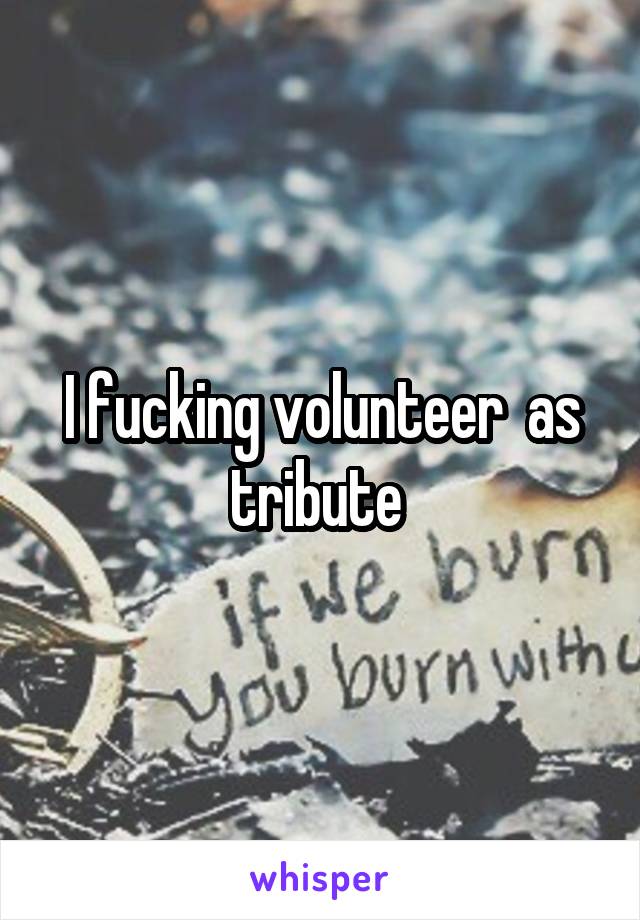 I fucking volunteer  as tribute 