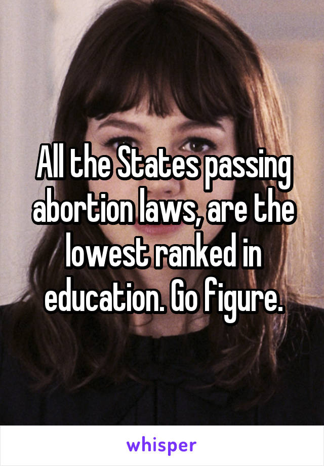 All the States passing abortion laws, are the lowest ranked in education. Go figure.