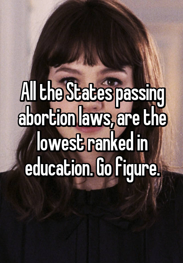 All the States passing abortion laws, are the lowest ranked in education. Go figure.