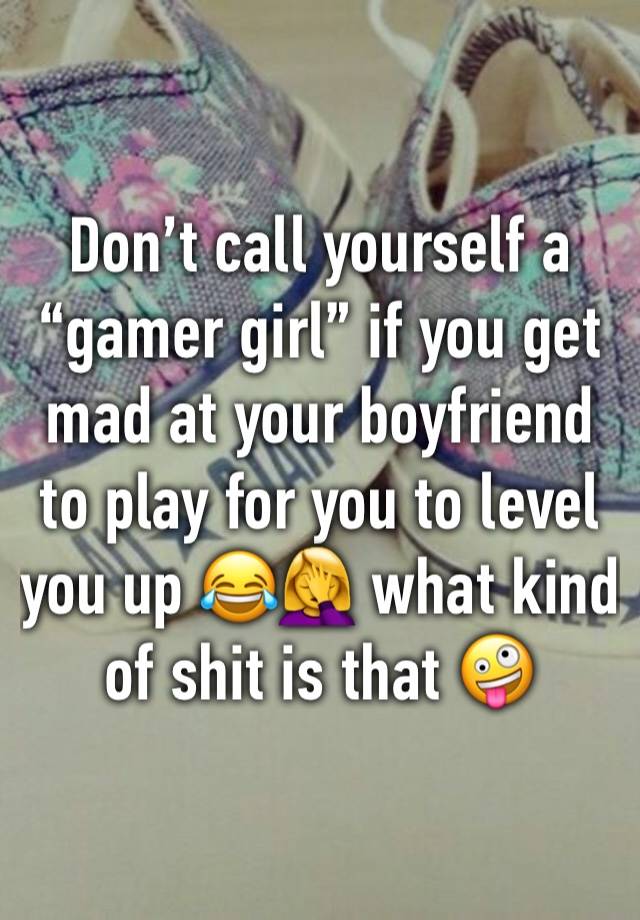 Don’t call yourself a “gamer girl” if you get mad at your boyfriend to play for you to level you up 😂🤦‍♀️ what kind of shit is that 🤪