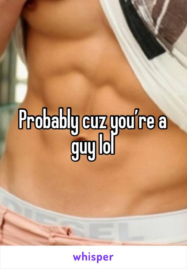 Probably cuz you’re a guy lol