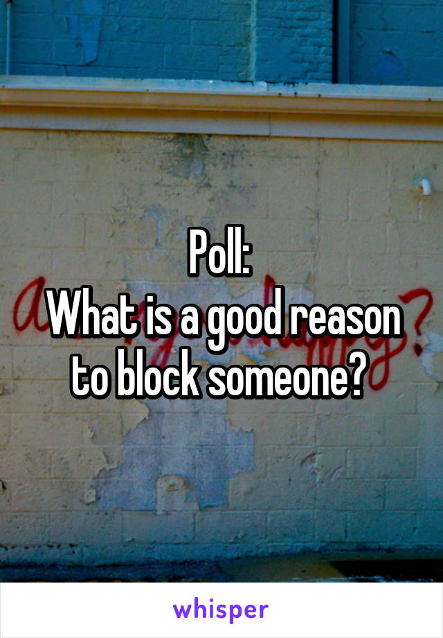 Poll: 
What is a good reason to block someone? 