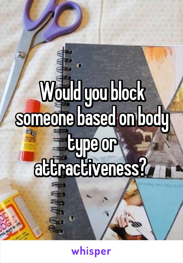 Would you block someone based on body type or attractiveness? 