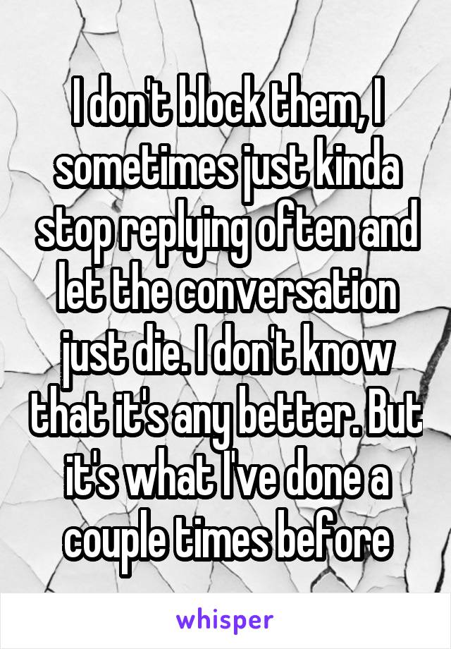 I don't block them, I sometimes just kinda stop replying often and let the conversation just die. I don't know that it's any better. But it's what I've done a couple times before