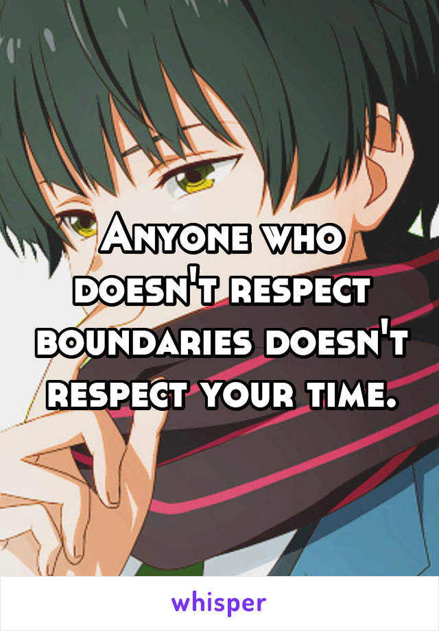 Anyone who doesn't respect boundaries doesn't respect your time.