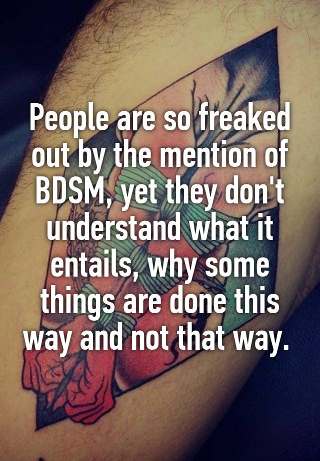 People are so freaked out by the mention of BDSM, yet they don't understand what it entails, why some things are done this way and not that way. 