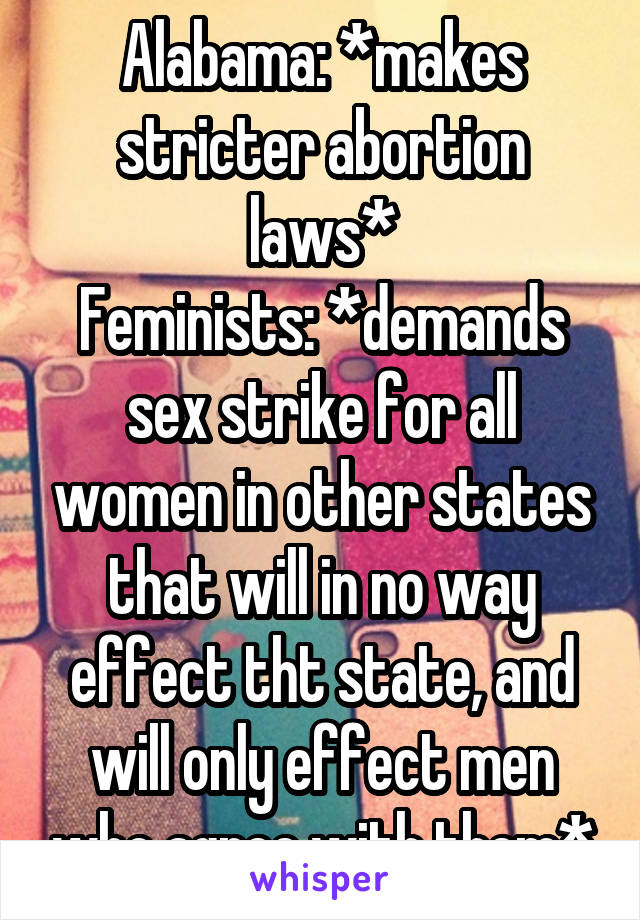 Alabama: *makes stricter abortion laws*
Feminists: *demands sex strike for all women in other states that will in no way effect tht state, and will only effect men who agree with them*